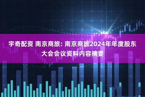 宇奇配资 南京商旅: 南京商旅2024年年度股东大会会议资料内容摘要
