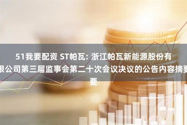 51我要配资 ST帕瓦: 浙江帕瓦新能源股份有限公司第三届监事会第二十次会议决议的公告内容摘要