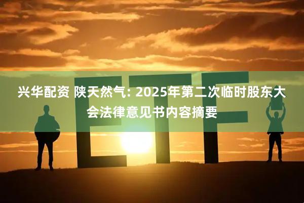 兴华配资 陕天然气: 2025年第二次临时股东大会法律意见书内容摘要