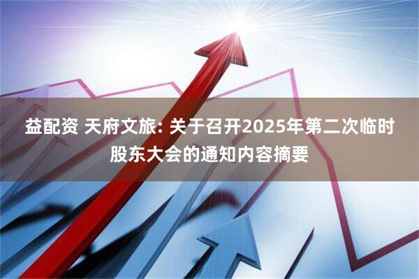 益配资 天府文旅: 关于召开2025年第二次临时股东大会的通知内容摘要