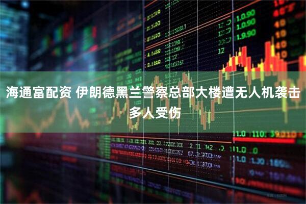 海通富配资 伊朗德黑兰警察总部大楼遭无人机袭击 多人受伤
