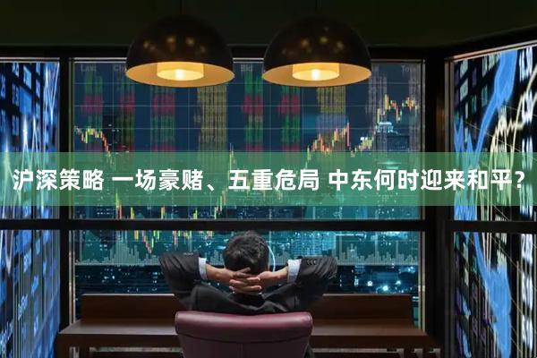 沪深策略 一场豪赌、五重危局 中东何时迎来和平？