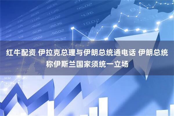 红牛配资 伊拉克总理与伊朗总统通电话 伊朗总统称伊斯兰国家须统一立场