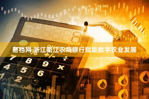 搭档网 浙江衢江农商银行赋能数字农业发展