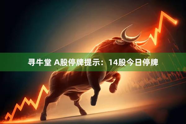 寻牛堂 A股停牌提示：14股今日停牌