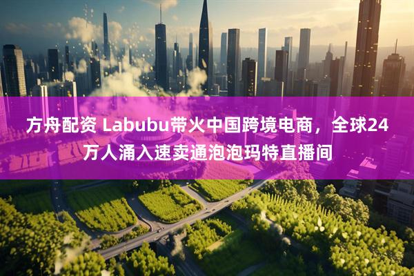 方舟配资 Labubu带火中国跨境电商，全球24万人涌入速卖通泡泡玛特直播间