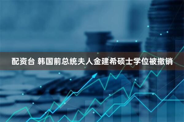 配资台 韩国前总统夫人金建希硕士学位被撤销