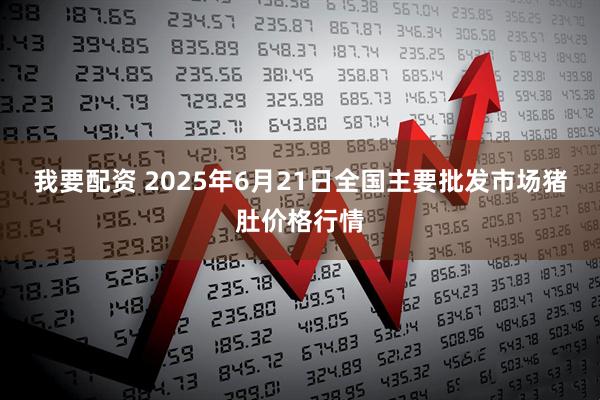 我要配资 2025年6月21日全国主要批发市场猪肚价格行情