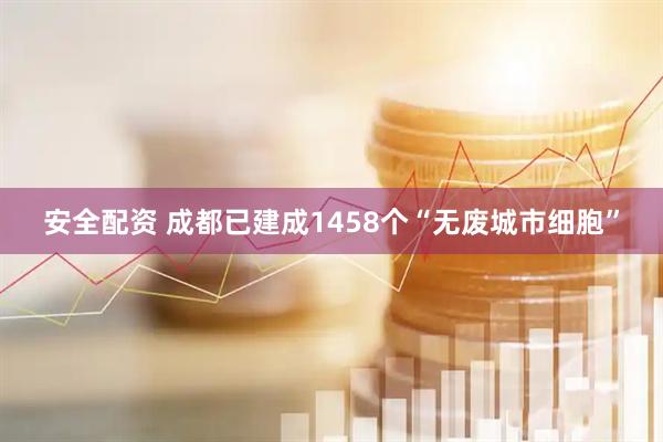 安全配资 成都已建成1458个“无废城市细胞”