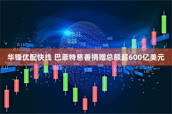 华锋优配快线 巴菲特慈善捐赠总额超600亿美元