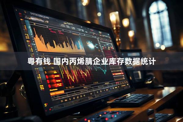 粤有钱 国内丙烯腈企业库存数据统计