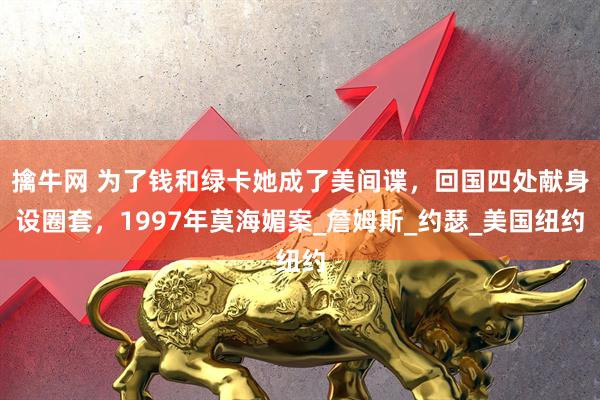 擒牛网 为了钱和绿卡她成了美间谍，回国四处献身设圈套，1997年莫海媚案_詹姆斯_约瑟_美国纽约