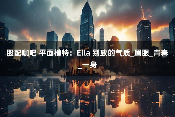 股配咖吧 平面模特：Ella 别致的气质_眉眼_青春_一身