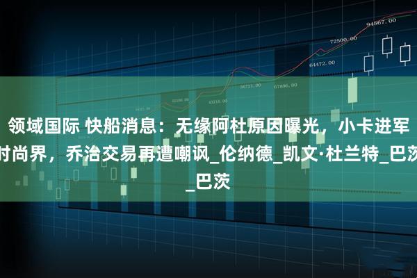 领域国际 快船消息：无缘阿杜原因曝光，小卡进军时尚界，乔治交易再遭嘲讽_伦纳德_凯文·杜兰特_巴茨