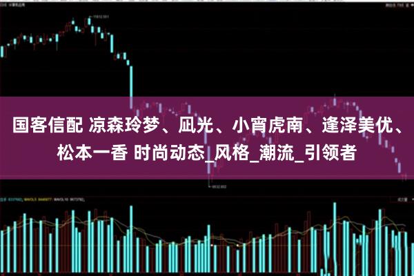 国客信配 凉森玲梦、凪光、小宵虎南、逢泽美优、松本一香 时尚动态_风格_潮流_引领者