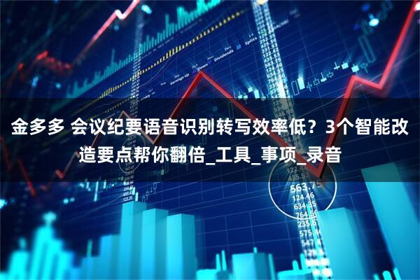 金多多 会议纪要语音识别转写效率低？3个智能改造要点帮你翻倍_工具_事项_录音