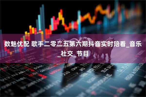 数魅优配 歌手二零二五第六期抖音实时陪看_音乐_社交_节目