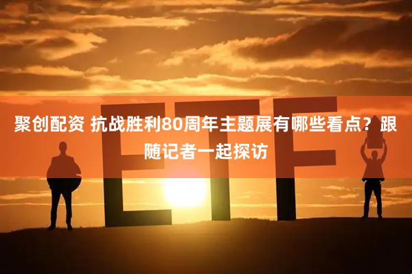 聚创配资 抗战胜利80周年主题展有哪些看点？跟随记者一起探访