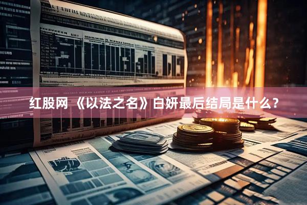 红股网 《以法之名》白妍最后结局是什么？