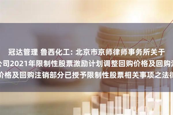 冠达管理 鲁西化工: 北京市京师律师事务所关于鲁西化工集团股份有限公司2021年限制性股票激励计划调整回购价格及回购注销部分已授予限制性股票相关事项之法律意见书内容摘要