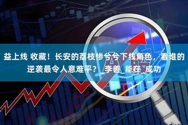 益上线 收藏！长安的荔枝惨兮兮下线角色，看谁的逆袭最令人意难平？_李善_能在_成功