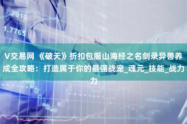 V交易网 《破天》折扣包服山海经之名剑录异兽养成全攻略：打造属于你的最强战宠_魂元_技能_战力