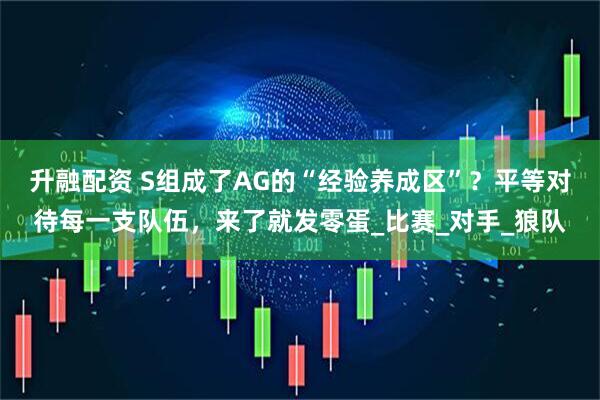 升融配资 S组成了AG的“经验养成区”？平等对待每一支队伍，来了就发零蛋_比赛_对手_狼队