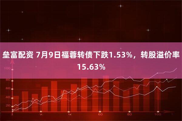 垒富配资 7月9日福蓉转债下跌1.53%，转股溢价率15.63%