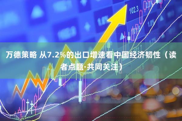 万德策略 从7.2%的出口增速看中国经济韧性（读者点题·共同关注）
