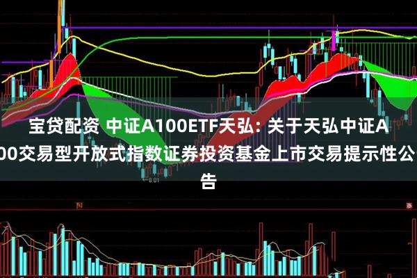 宝贷配资 中证A100ETF天弘: 关于天弘中证A100交易型开放式指数证券投资基金上市交易提示性公告