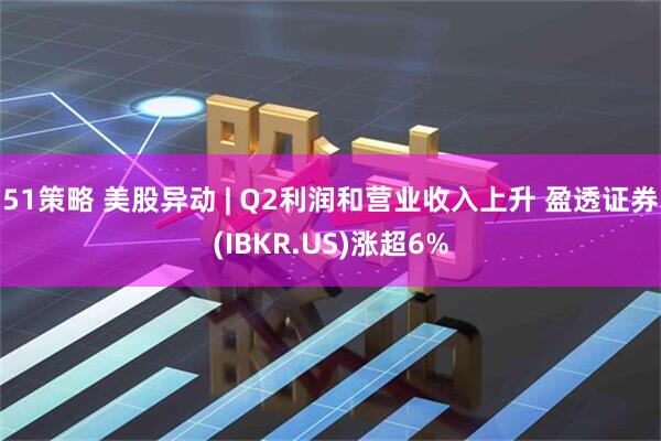 51策略 美股异动 | Q2利润和营业收入上升 盈透证券(IBKR.US)涨超6%