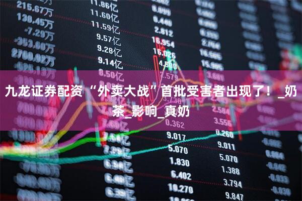 九龙证券配资 “外卖大战”首批受害者出现了！_奶茶_影响_真奶