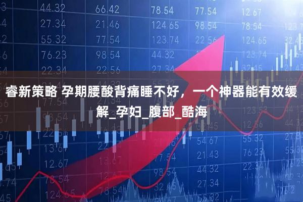 睿新策略 孕期腰酸背痛睡不好，一个神器能有效缓解_孕妇_腹部_酷海