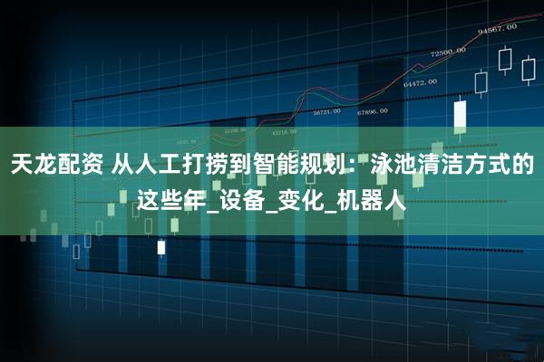 天龙配资 从人工打捞到智能规划:泳池清洁方式的这些年_设备_变化_机器人