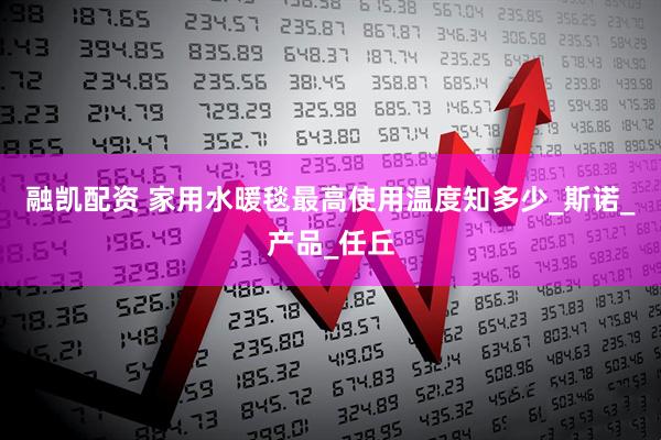 融凯配资 家用水暖毯最高使用温度知多少_斯诺_产品_任丘
