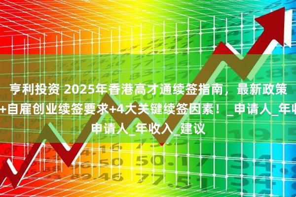 亨利投资 2025年香港高才通续签指南，最新政策动态解析+自雇创业续签要求+4大关键续签因素！_申请人_年收入_建议