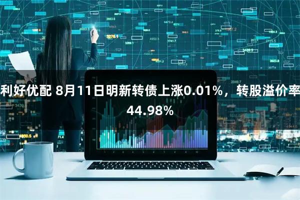 利好优配 8月11日明新转债上涨0.01%，转股溢价率44.98%