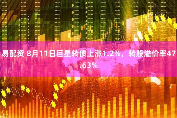易配资 8月11日巨星转债上涨1.2%，转股溢价率47.63%