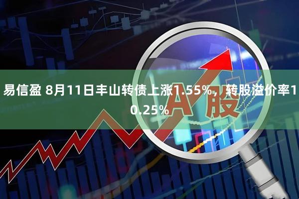 易信盈 8月11日丰山转债上涨1.55%，转股溢价率10.25%