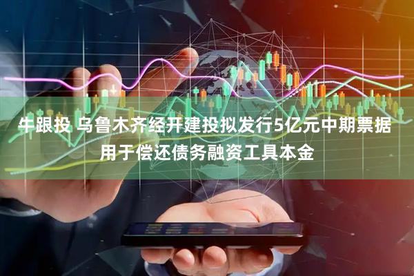 牛跟投 乌鲁木齐经开建投拟发行5亿元中期票据 用于偿还债务融资工具本金