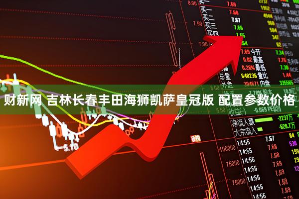财新网 吉林长春丰田海狮凯萨皇冠版 配置参数价格