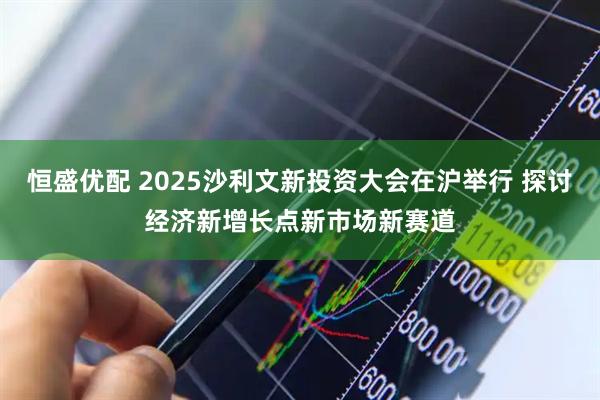 恒盛优配 2025沙利文新投资大会在沪举行 探讨经济新增长点新市场新赛道