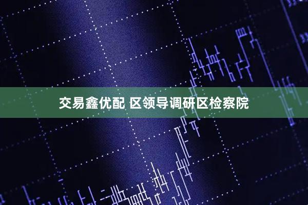 交易鑫优配 区领导调研区检察院
