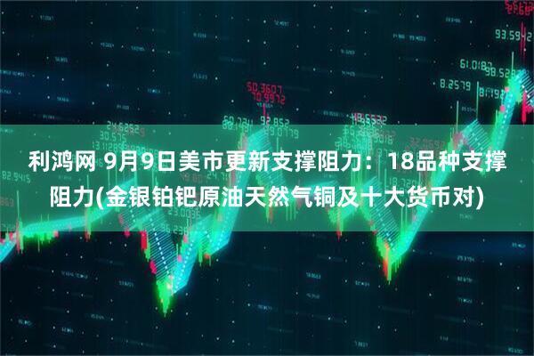 利鸿网 9月9日美市更新支撑阻力：18品种支撑阻力(金银铂钯原油天然气铜及十大货币对)