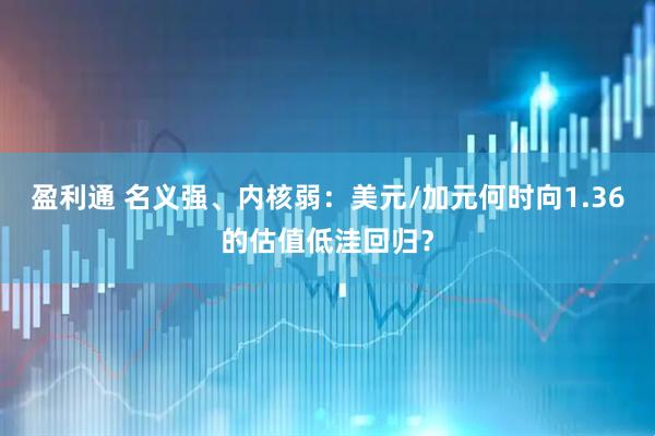 盈利通 名义强、内核弱：美元/加元何时向1.36的估值低洼回归？