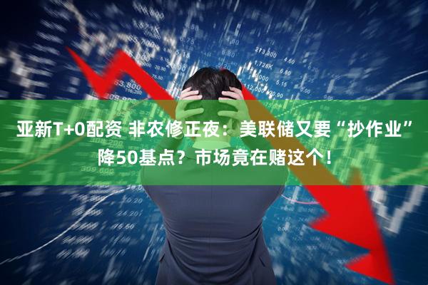 亚新T+0配资 非农修正夜：美联储又要“抄作业”降50基点？市场竟在赌这个！