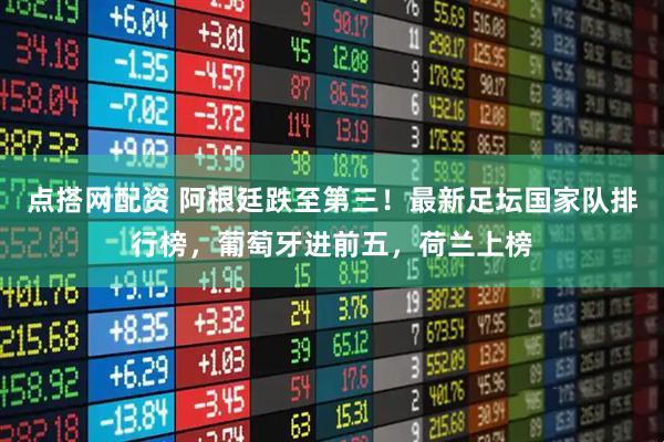 点搭网配资 阿根廷跌至第三！最新足坛国家队排行榜，葡萄牙进前五，荷兰上榜