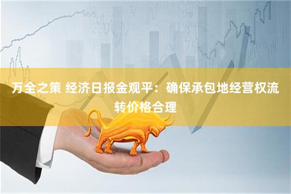 万全之策 经济日报金观平：确保承包地经营权流转价格合理