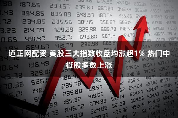 道正网配资 美股三大指数收盘均涨超1% 热门中概股多数上涨