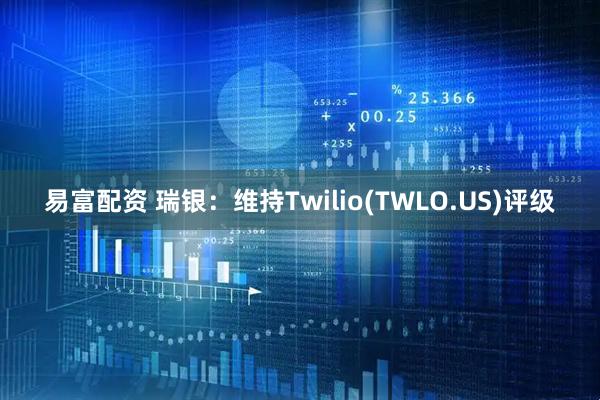 易富配资 瑞银：维持Twilio(TWLO.US)评级